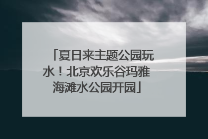夏日来主题公园玩水！北京欢乐谷玛雅海滩水公园开园