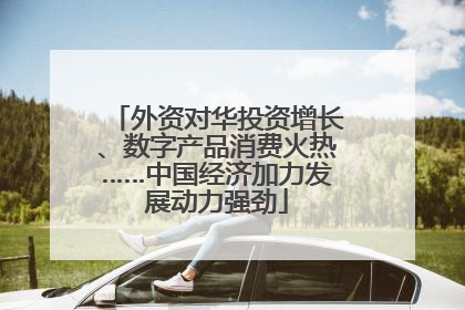 外资对华投资增长、数字产品消费火热……中国经济加力发展动力强劲