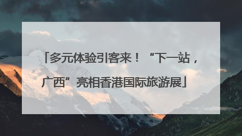 多元体验引客来！“下一站，广西”亮相香港国际旅游展