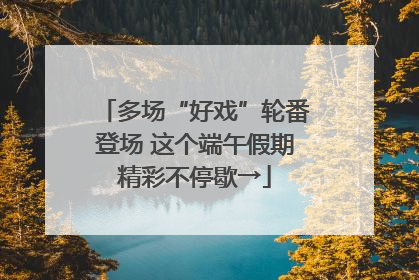 多场“好戏”轮番登场 这个端午假期精彩不停歇→