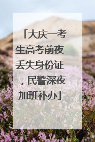 大庆一考生高考前夜丢失身份证，民警深夜加班补办