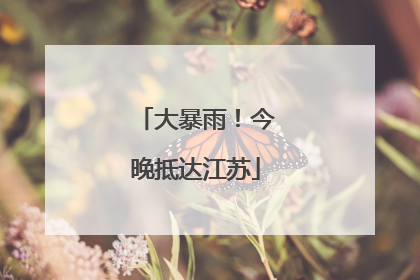 大暴雨！今晚抵达江苏