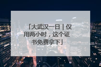 大武汉一日｜仅用两小时，这个证书免费拿下
