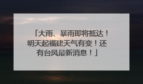 大雨、暴雨即将抵达！明天起福建天气有变！还有台风最新消息！
