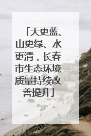 天更蓝、山更绿、水更清，长春市生态环境质量持续改善提升