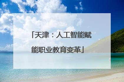 天津：人工智能赋能职业教育变革