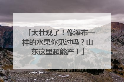 太壮观了！像瀑布一样的水果你见过吗？山东这里超能产！