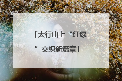 太行山上“红绿”交织新篇章