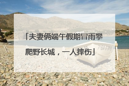 夫妻俩端午假期冒雨攀爬野长城，一人摔伤