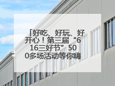 好吃、好玩、好开心！第三届“616三好节”500多场活动等你嗨翻一“夏”
