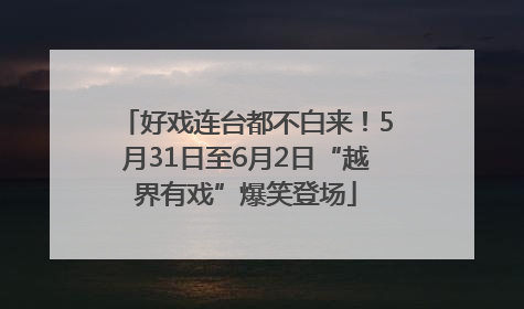 好戏连台都不白来！5月31日至6月2日“越界有戏”爆笑登场