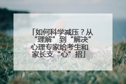 如何科学减压？从“理解”到“解决” 心理专家给考生和家长支“心”招