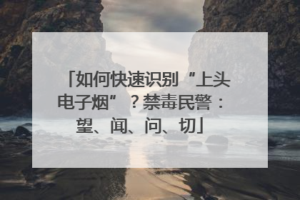 如何快速识别“上头电子烟”？禁毒民警：望、闻、问、切