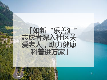 如新“乐善汇”志愿者深入社区关爱老人，助力健康科普进万家
