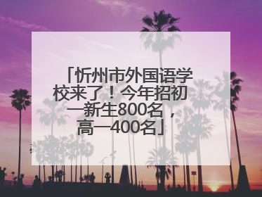 忻州市外国语学校来了！今年招初一新生800名，高一400名