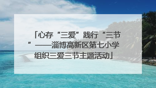 心存“三爱”践行“三节”——淄博高新区第七小学组织三爱三节主题活动