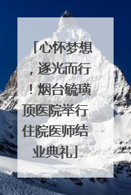 心怀梦想，逐光而行！烟台毓璜顶医院举行住院医师结业典礼