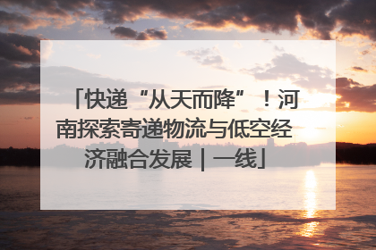 快递“从天而降”！河南探索寄递物流与低空经济融合发展｜一线