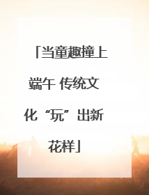 当童趣撞上端午 传统文化“玩”出新花样