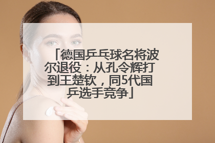 德国乒乓球名将波尔退役：从孔令辉打到王楚钦，同5代国乒选手竞争