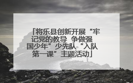 将乐县创新开展“牢记党的教导  争做强国少年”少先队“入队第一课”主题活动