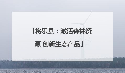 将乐县：激活森林资源 创新生态产品