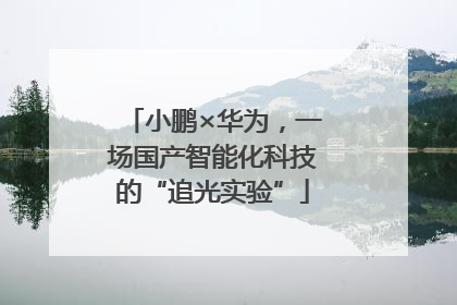 小鹏×华为，一场国产智能化科技的“追光实验”