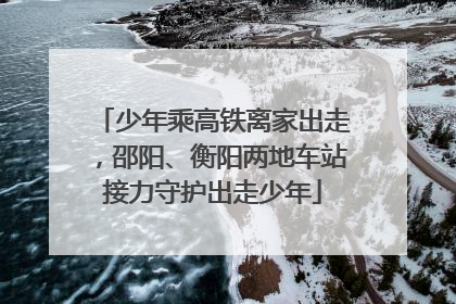 少年乘高铁离家出走，邵阳、衡阳两地车站接力守护出走少年