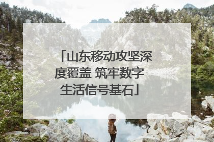山东移动攻坚深度覆盖 筑牢数字生活信号基石