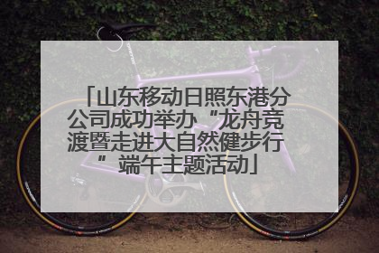 山东移动日照东港分公司成功举办“龙舟竞渡暨走进大自然健步行”端午主题活动