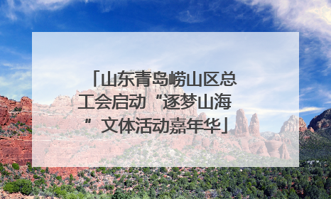 山东青岛崂山区总工会启动“逐梦山海”文体活动嘉年华