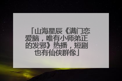 山海星辰《满门恋爱脑，唯有小师弟正的发邪》热播，短剧也有仙侠群像