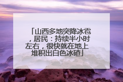 山西多地突降冰雹，居民：持续半小时左右，很快就在地上堆积出白色冰碴