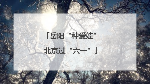 岳阳“种爱娃” 北京过“六一”