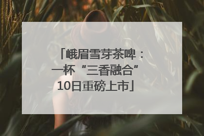 峨眉雪芽茶啤：一杯“三香融合”10日重磅上市