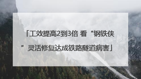 工效提高2到3倍 看“钢铁侠”灵活修复达成铁路隧道病害