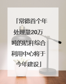 常德首个年处理量20万吨的秸秆综合利用中心将于今年建设