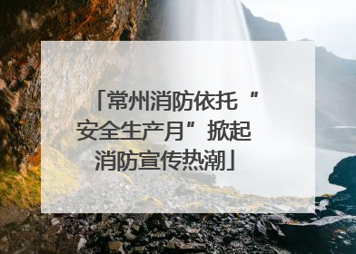 常州消防依托“安全生产月”掀起消防宣传热潮