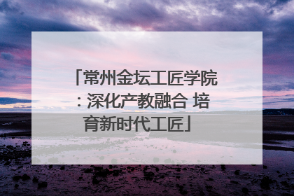 常州金坛工匠学院：深化产教融合 培育新时代工匠