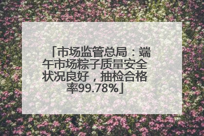 市场监管总局：端午市场粽子质量安全状况良好，抽检合格率99.78%