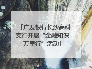 广发银行长沙高科支行开展“金融知识万里行”活动