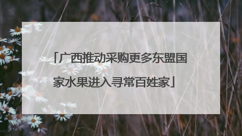 广西推动采购更多东盟国家水果进入寻常百姓家