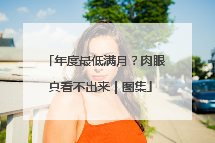 年度最低满月？肉眼真看不出来｜图集