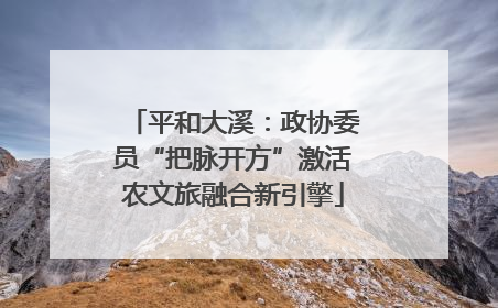 平和大溪：政协委员“把脉开方”激活农文旅融合新引擎