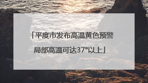 平度市发布高温黄色预警 局部高温可达37°以上