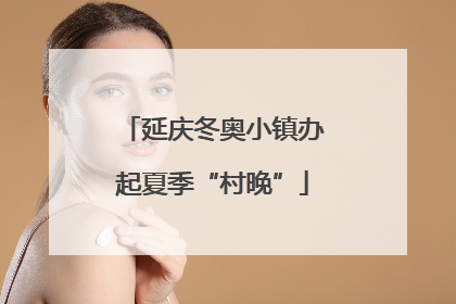 延庆冬奥小镇办起夏季“村晚”