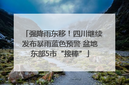 强降雨东移！四川继续发布暴雨蓝色预警 盆地东部5市“接棒”