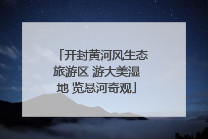开封黄河风生态旅游区 游大美湿地 览悬河奇观