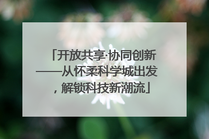 开放共享·协同创新——从怀柔科学城出发，解锁科技新潮流