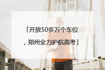 开放50多万个车位，郑州全力护航高考